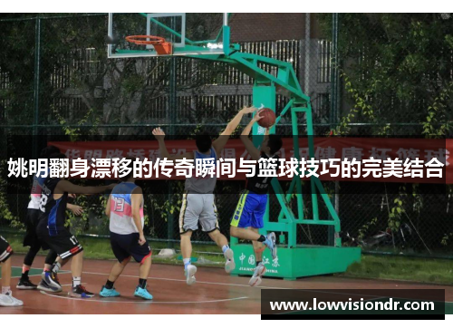 姚明翻身漂移的传奇瞬间与篮球技巧的完美结合