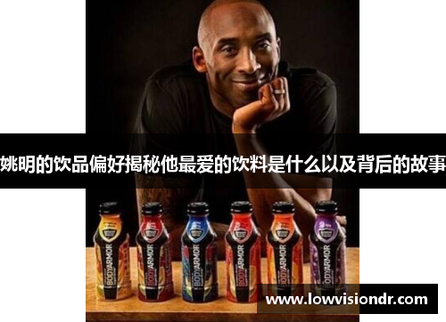 姚明的饮品偏好揭秘他最爱的饮料是什么以及背后的故事