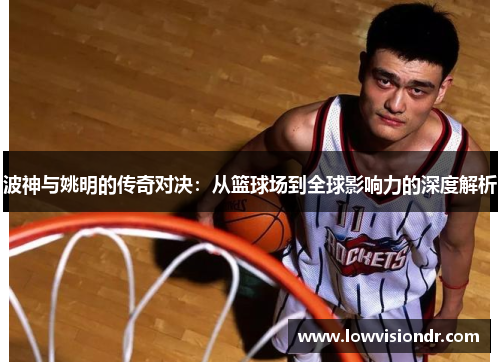 波神与姚明的传奇对决：从篮球场到全球影响力的深度解析