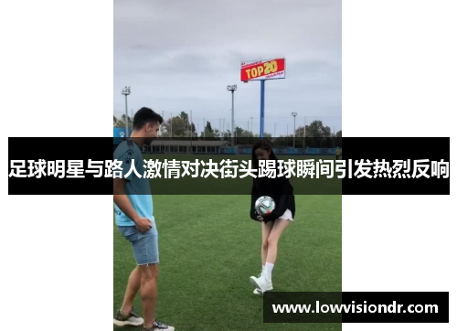 足球明星与路人激情对决街头踢球瞬间引发热烈反响